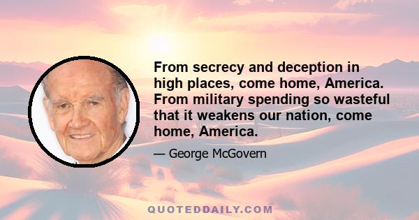 From secrecy and deception in high places; come home, America. From military spending so wasteful that it weakens our nation; come home, America. From the entrenchment of special privileges in tax favoritism; from the