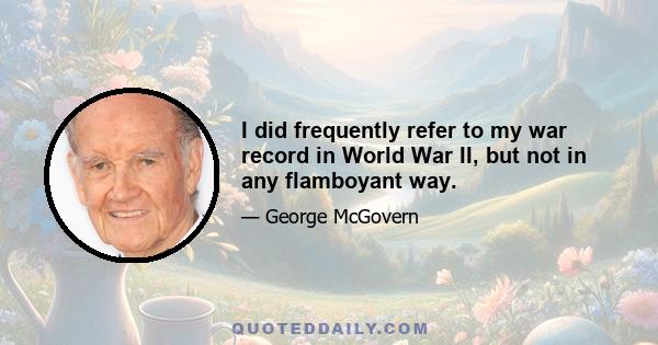 I did frequently refer to my war record in World War II, but not in any flamboyant way.