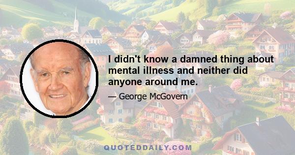 I didn't know a damned thing about mental illness and neither did anyone around me.