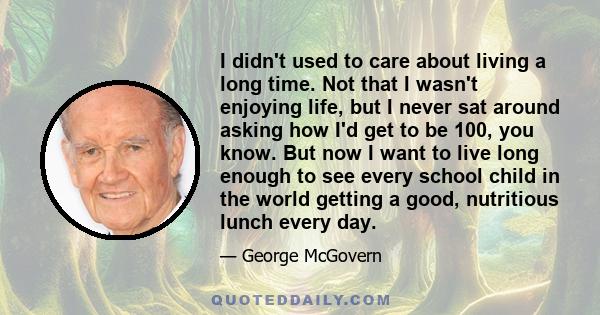 I didn't used to care about living a long time. Not that I wasn't enjoying life, but I never sat around asking how I'd get to be 100, you know. But now I want to live long enough to see every school child in the world