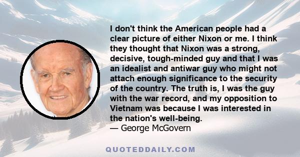 I don't think the American people had a clear picture of either Nixon or me. I think they thought that Nixon was a strong, decisive, tough-minded guy and that I was an idealist and antiwar guy who might not attach