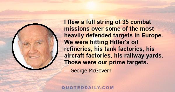 I flew a full string of 35 combat missions over some of the most heavily defended targets in Europe. We were hitting Hitler's oil refineries, his tank factories, his aircraft factories, his railway yards. Those were our 