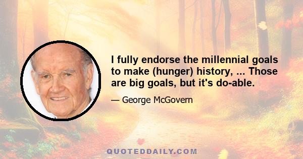 I fully endorse the millennial goals to make (hunger) history, ... Those are big goals, but it's do-able.