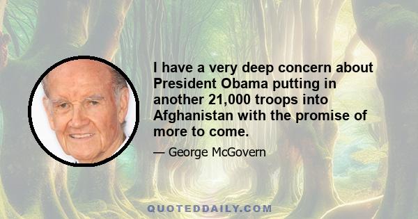 I have a very deep concern about President Obama putting in another 21,000 troops into Afghanistan with the promise of more to come.