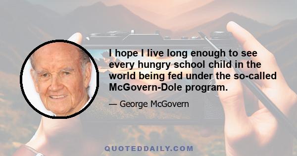 I hope I live long enough to see every hungry school child in the world being fed under the so-called McGovern-Dole program.