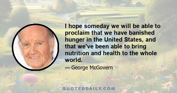 I hope someday we will be able to proclaim that we have banished hunger in the United States, and that we've been able to bring nutrition and health to the whole world.