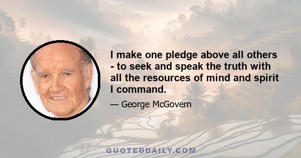 I make one pledge above all others - to seek and speak the truth with all the resources of mind and spirit I command.