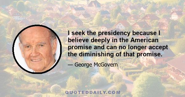 I seek the presidency because I believe deeply in the American promise and can no longer accept the diminishing of that promise.