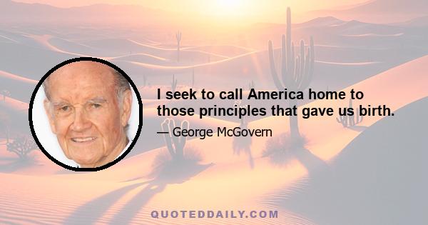 I seek to call America home to those principles that gave us birth.