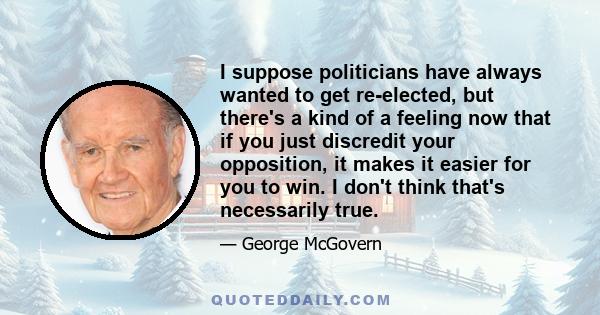 I suppose politicians have always wanted to get re-elected, but there's a kind of a feeling now that if you just discredit your opposition, it makes it easier for you to win. I don't think that's necessarily true.