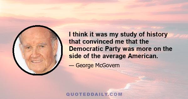 I think it was my study of history that convinced me that the Democratic Party was more on the side of the average American.