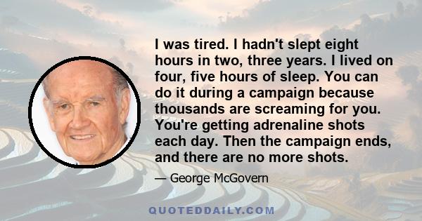 I was tired. I hadn't slept eight hours in two, three years. I lived on four, five hours of sleep. You can do it during a campaign because thousands are screaming for you. You're getting adrenaline shots each day. Then