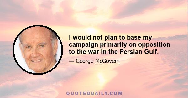 I would not plan to base my campaign primarily on opposition to the war in the Persian Gulf.