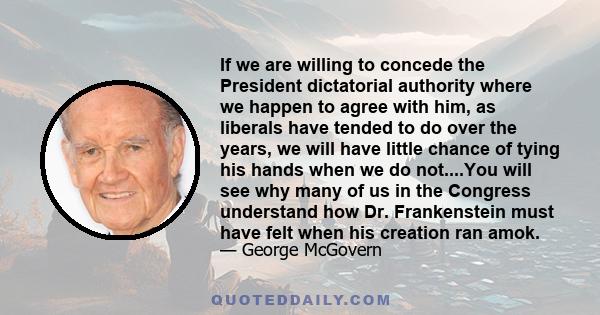 If we are willing to concede the President dictatorial authority where we happen to agree with him, as liberals have tended to do over the years, we will have little chance of tying his hands when we do not....You will