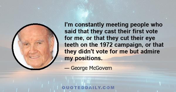 I'm constantly meeting people who said that they cast their first vote for me, or that they cut their eye teeth on the 1972 campaign, or that they didn't vote for me but admire my positions.