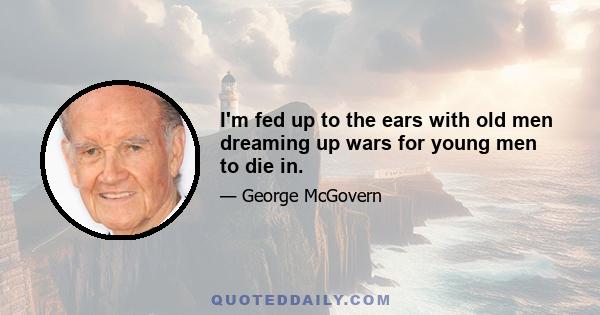 I'm fed up to the ears with old men dreaming up wars for young men to die in.