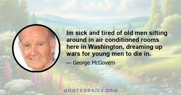 Im sick and tired of old men sitting around in air conditioned rooms here in Washington, dreaming up wars for young men to die in.