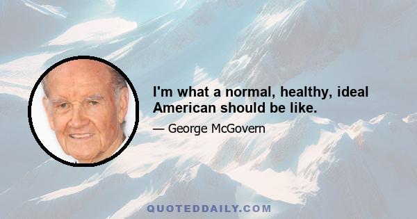 I'm what a normal, healthy, ideal American should be like.