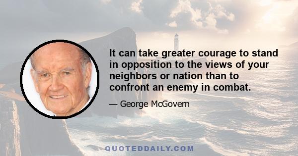 It can take greater courage to stand in opposition to the views of your neighbors or nation than to confront an enemy in combat.