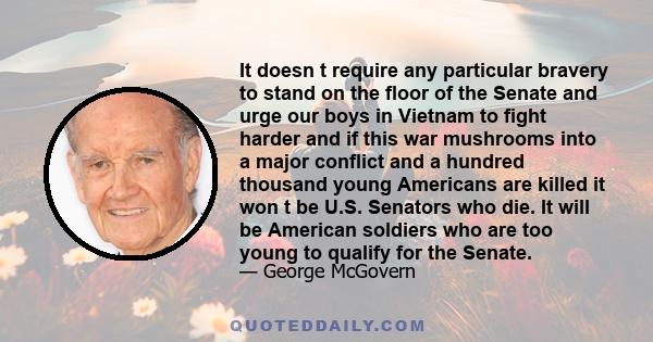 It doesn t require any particular bravery to stand on the floor of the Senate and urge our boys in Vietnam to fight harder and if this war mushrooms into a major conflict and a hundred thousand young Americans are