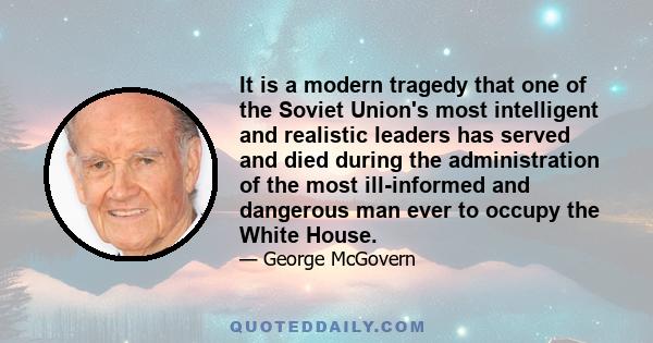 It is a modern tragedy that one of the Soviet Union's most intelligent and realistic leaders has served and died during the administration of the most ill-informed and dangerous man ever to occupy the White House.