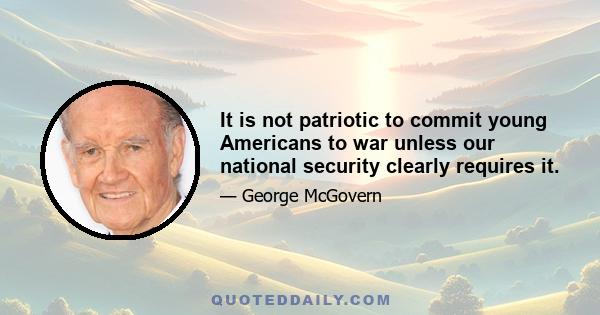 It is not patriotic to commit young Americans to war unless our national security clearly requires it.