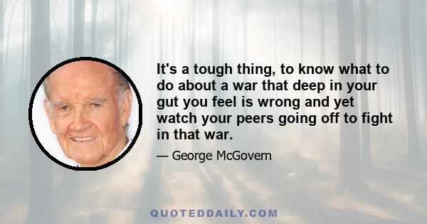 It's a tough thing, to know what to do about a war that deep in your gut you feel is wrong and yet watch your peers going off to fight in that war.