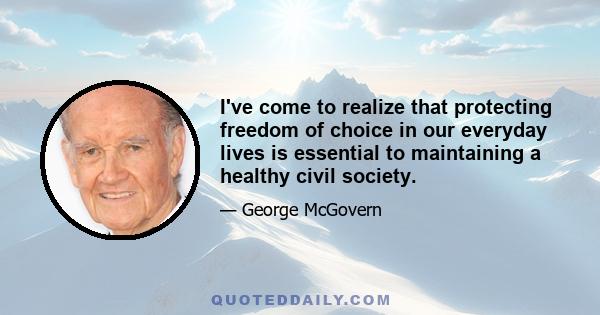 I've come to realize that protecting freedom of choice in our everyday lives is essential to maintaining a healthy civil society.