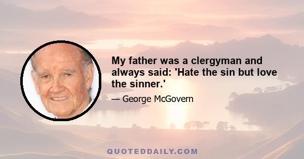 My father was a clergyman and always said: 'Hate the sin but love the sinner.'