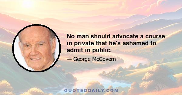 No man should advocate a course in private that he's ashamed to admit in public.