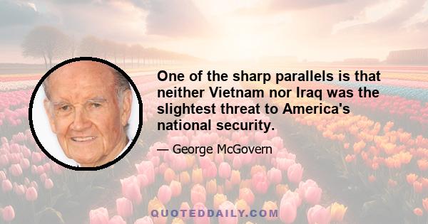 One of the sharp parallels is that neither Vietnam nor Iraq was the slightest threat to America's national security.