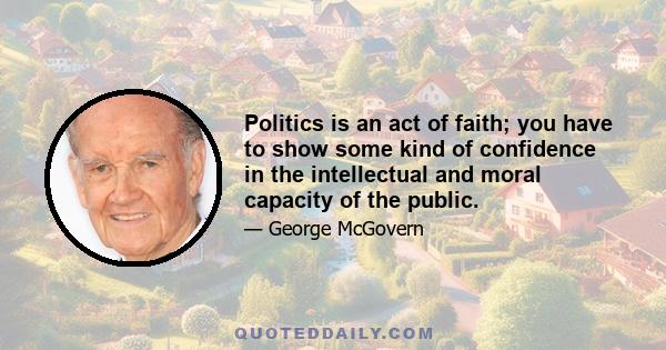 Politics is an act of faith; you have to show some kind of confidence in the intellectual and moral capacity of the public.