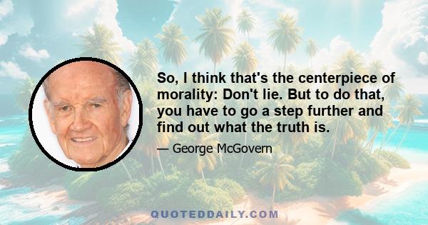 So, I think that's the centerpiece of morality: Don't lie. But to do that, you have to go a step further and find out what the truth is.