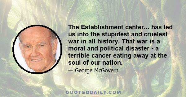 The Establishment center... has led us into the stupidest and cruelest war in all history. That war is a moral and political disaster - a terrible cancer eating away at the soul of our nation.