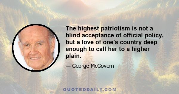 The highest patriotism is not a blind acceptance of official policy, but a love of one's country deep enough to call her to a higher plain.