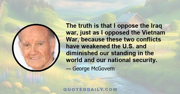 The truth is that I oppose the Iraq war, just as I opposed the Vietnam War, because these two conflicts have weakened the U.S. and diminished our standing in the world and our national security.