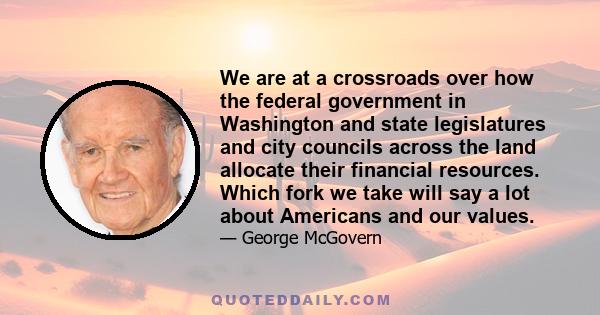 We are at a crossroads over how the federal government in Washington and state legislatures and city councils across the land allocate their financial resources. Which fork we take will say a lot about Americans and our 