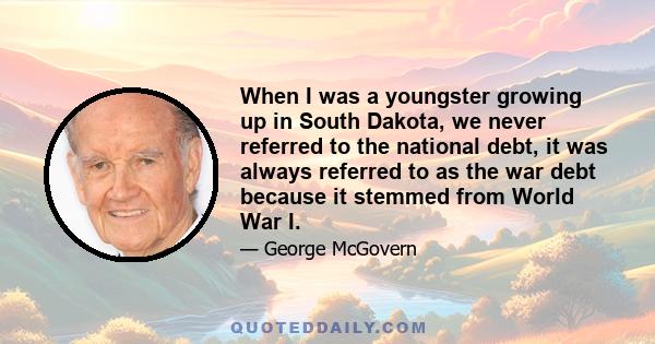 When I was a youngster growing up in South Dakota, we never referred to the national debt, it was always referred to as the war debt because it stemmed from World War I.