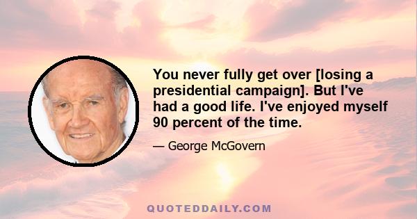 You never fully get over [losing a presidential campaign]. But I've had a good life. I've enjoyed myself 90 percent of the time.