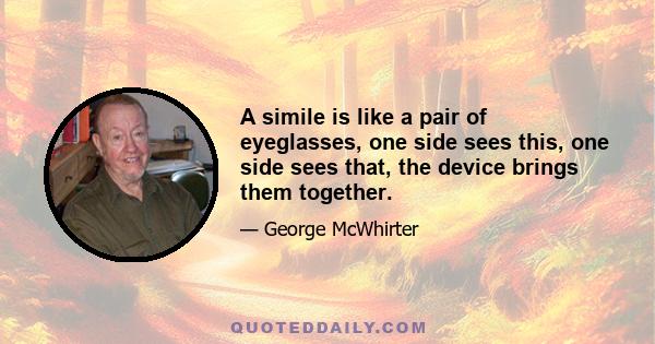 A simile is like a pair of eyeglasses, one side sees this, one side sees that, the device brings them together.