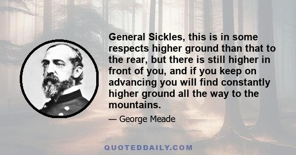 General Sickles, this is in some respects higher ground than that to the rear, but there is still higher in front of you, and if you keep on advancing you will find constantly higher ground all the way to the mountains.