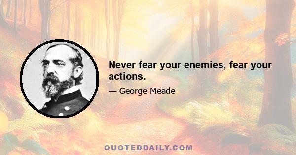 Never fear your enemies, fear your actions.