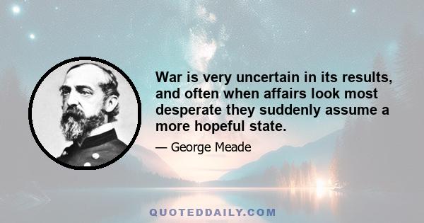 War is very uncertain in its results, and often when affairs look most desperate they suddenly assume a more hopeful state.