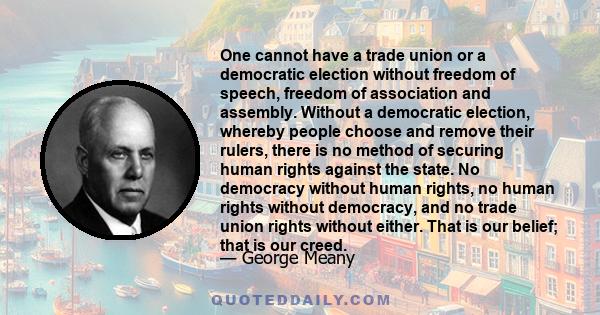 One cannot have a trade union or a democratic election without freedom of speech, freedom of association and assembly. Without a democratic election, whereby people choose and remove their rulers, there is no method of