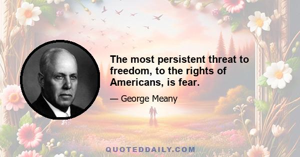 The most persistent threat to freedom, to the rights of Americans, is fear.