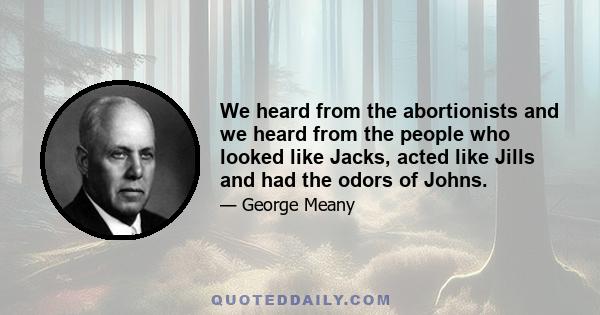 We heard from the abortionists and we heard from the people who looked like Jacks, acted like Jills and had the odors of Johns.