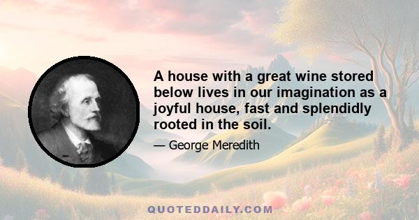 A house with a great wine stored below lives in our imagination as a joyful house, fast and splendidly rooted in the soil.