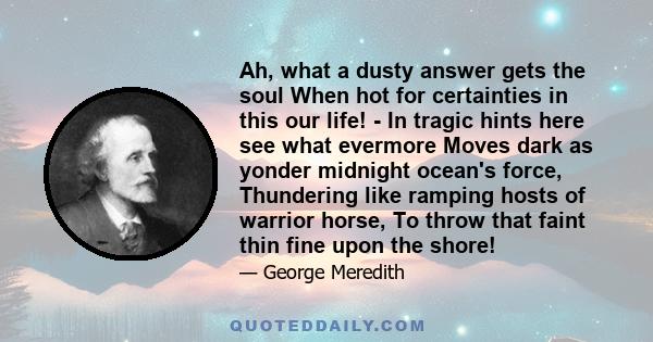 Ah, what a dusty answer gets the soul When hot for certainties in this our life! - In tragic hints here see what evermore Moves dark as yonder midnight ocean's force, Thundering like ramping hosts of warrior horse, To