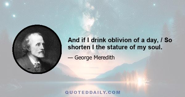 And if I drink oblivion of a day, / So shorten I the stature of my soul.