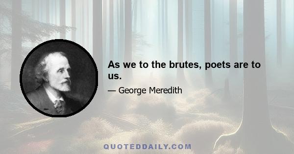 As we to the brutes, poets are to us.